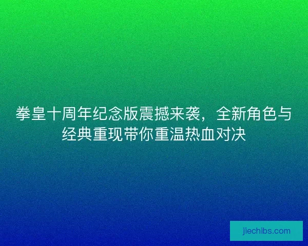 拳皇十周年纪念版震撼来袭，全新角色与经典重现带你重温热血对决