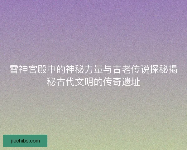 雷神宫殿中的神秘力量与古老传说探秘揭秘古代文明的传奇遗址